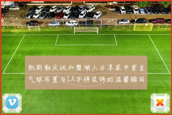 凯斯勒庆祝加盟湖人分享家中紫金气球布置与LA字样装饰的温馨瞬间