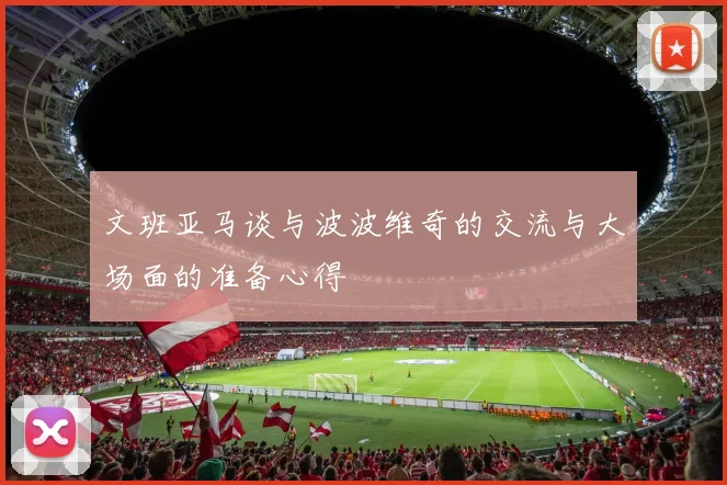 文班亚马谈与波波维奇的交流与大场面的准备心得