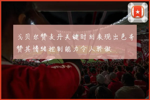 戈贝尔赞麦丹关键时刻表现出色夸赞其情绪控制能力令人骄傲
