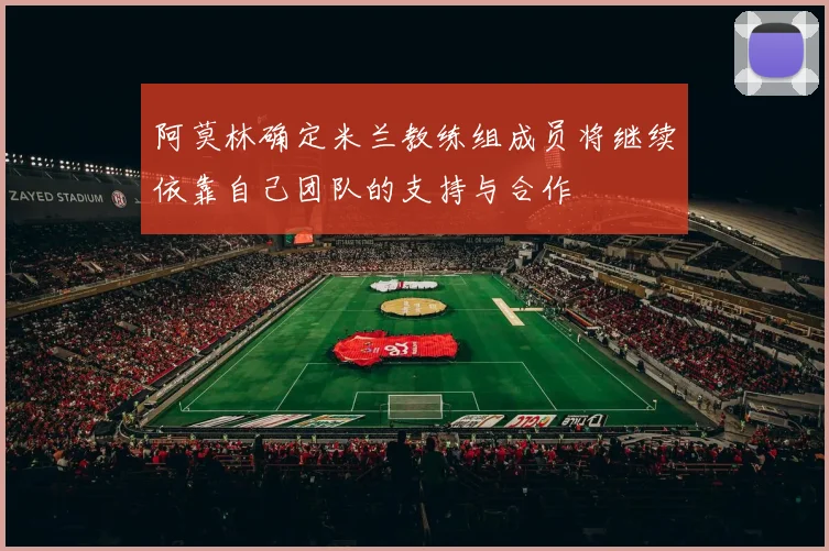 阿莫林确定米兰教练组成员将继续依靠自己团队的支持与合作