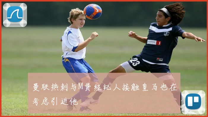 曼联热刺与M费经纪人接触皇马也在考虑引进他