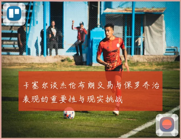 卡塞尔谈杰伦布朗交易与保罗乔治表现的重要性与现实挑战