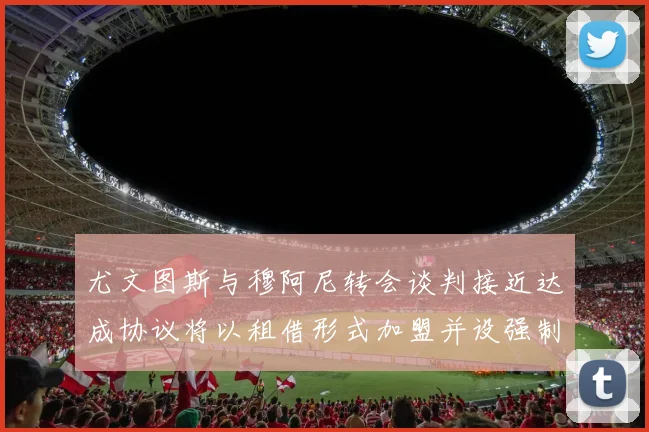 尤文图斯与穆阿尼转会谈判接近达成协议将以租借形式加盟并设强制买断条款