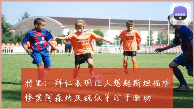 特里：拜仁表现让人想起斯坦福桥惨案阿森纳庆祝似乎过于激动