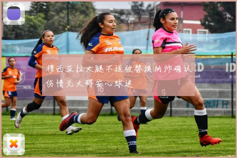 穆西亚拉大腿不适被替换纳帅确认伤情无大碍安心球迷