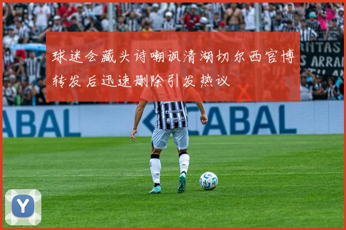 球迷会藏头诗嘲讽清湖切尔西官博转发后迅速删除引发热议