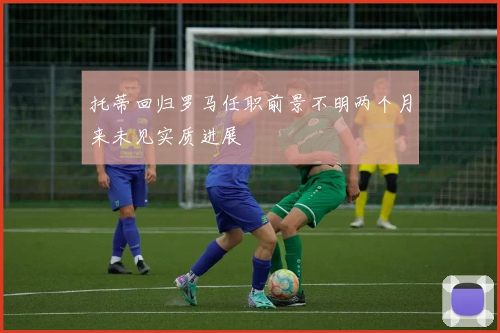 托蒂回归罗马任职前景不明两个月来未见实质进展