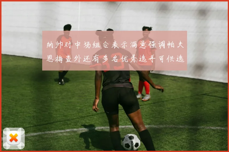 纳帅对中场组合表示满意强调帕夫恩梅查外还有多名优秀选手可供选择