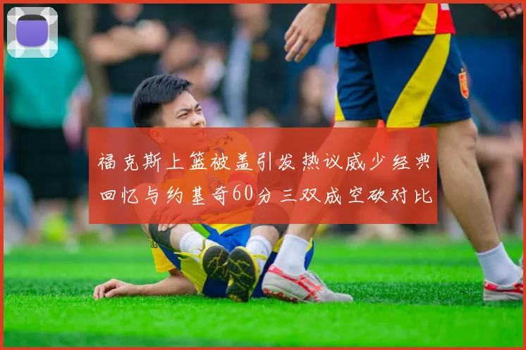 福克斯上篮被盖引发热议威少经典回忆与约基奇60分三双成空砍对比