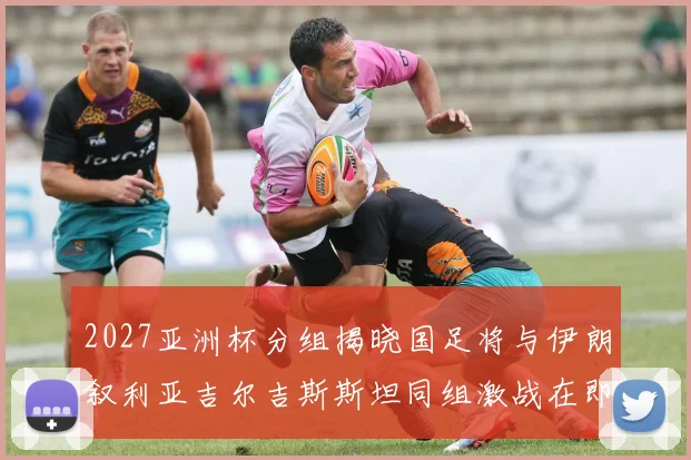 2027亚洲杯分组揭晓国足将与伊朗叙利亚吉尔吉斯斯坦同组激战在即