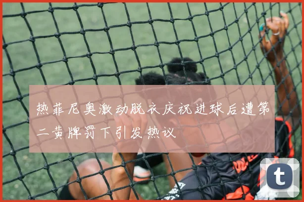 热菲尼奥激动脱衣庆祝进球后遭第二黄牌罚下引发热议