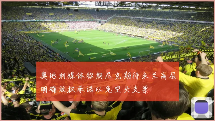 奥地利媒体称朗尼克期待米兰高层明确放权承诺以免空头支票