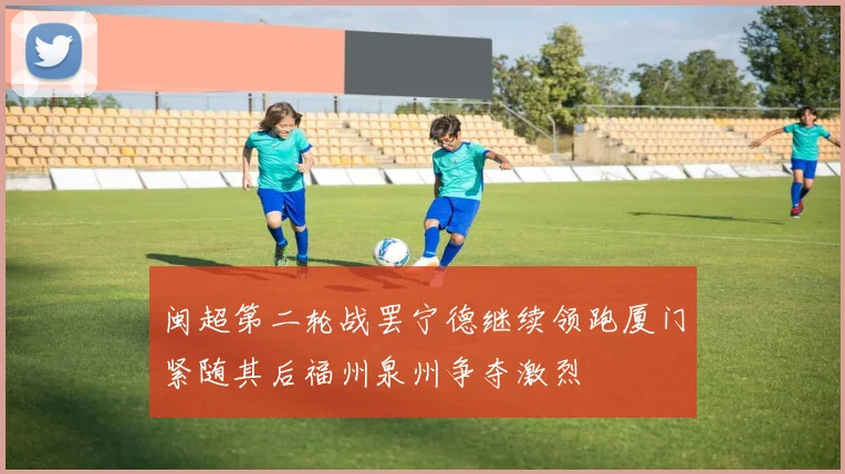 闽超第二轮战罢宁德继续领跑厦门紧随其后福州泉州争夺激烈