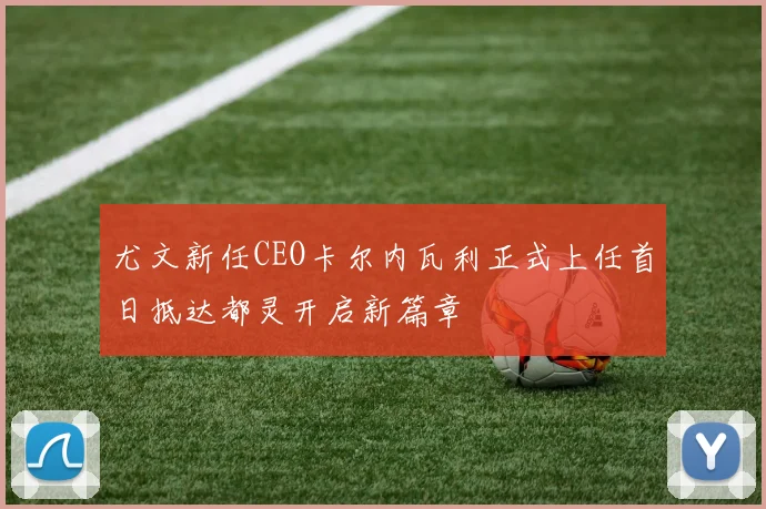 尤文新任CEO卡尔内瓦利正式上任首日抵达都灵开启新篇章