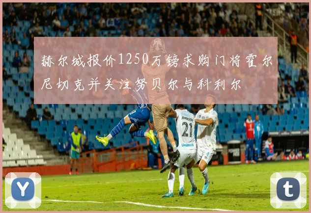 赫尔城报价1250万镑求购门将霍尔尼切克并关注努贝尔与科利尔