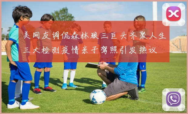 美网友调侃森林狼三巨头齐聚人生三大检测疫情亲子驾照引发热议