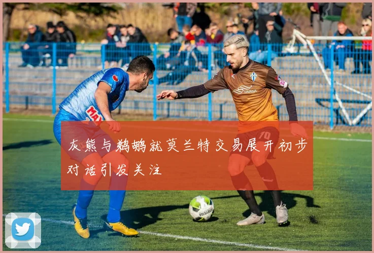 灰熊与鹈鹕就莫兰特交易展开初步对话引发关注