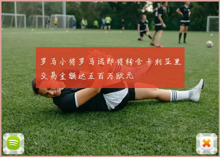 罗马小将罗马诺即将转会卡利亚里交易金额达五百万欧元