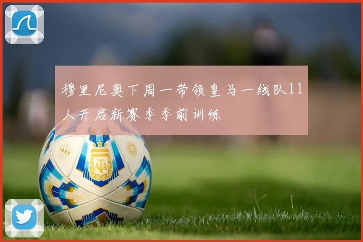 穆里尼奥下周一带领皇马一线队11人开启新赛季季前训练