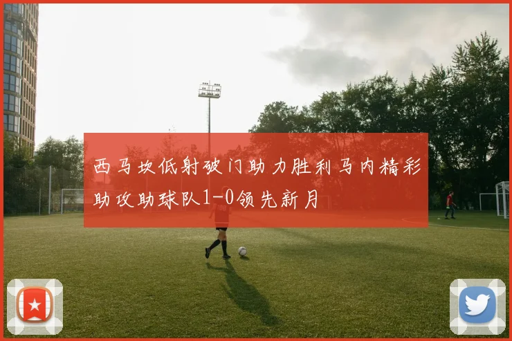 西马坎低射破门助力胜利马内精彩助攻助球队1-0领先新月