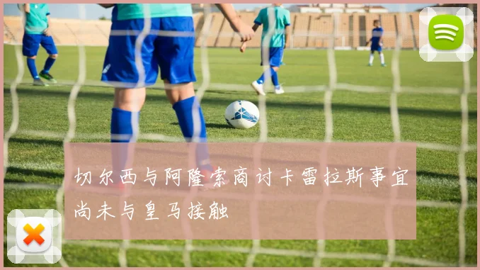 切尔西与阿隆索商讨卡雷拉斯事宜尚未与皇马接触