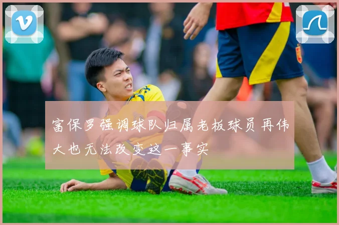 富保罗强调球队归属老板球员再伟大也无法改变这一事实