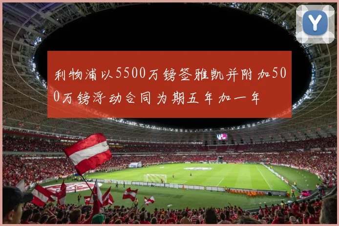 利物浦以5500万镑签雅凯并附加500万镑浮动合同为期五年加一年