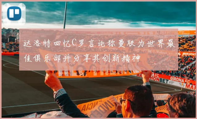 达洛特回忆C罗言论称曼联为世界最佳俱乐部并分享其创新精神