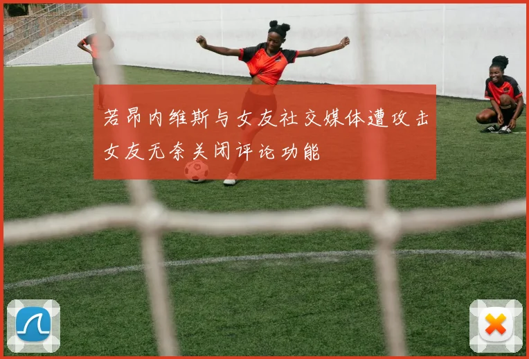 若昂内维斯与女友社交媒体遭攻击女友无奈关闭评论功能