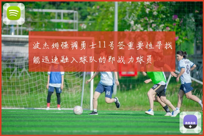 波杰姆强调勇士11号签重要性寻找能迅速融入球队的即战力球员