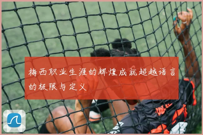 梅西职业生涯的辉煌成就超越语言的极限与定义