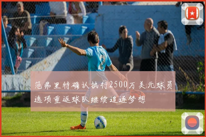 范弗里特确认执行2500万美元球员选项重返球队继续追逐梦想